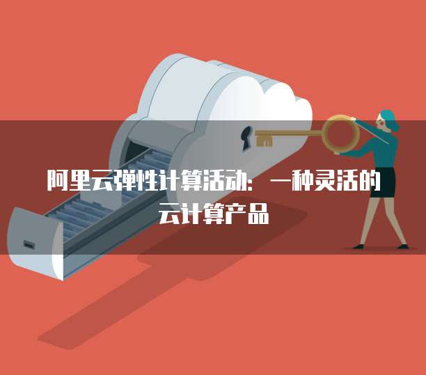 阿里云弹性计算活动:一种灵活的云计算产品