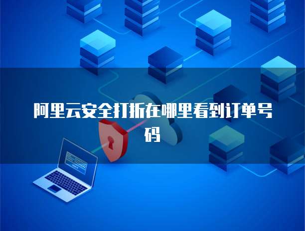 阿里云安全打折在哪里看到订单号码