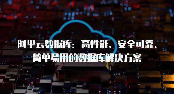 阿里云数据库:高性能、安全可靠、简单易用的数据库解决方案