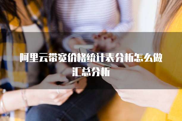 阿里云带宽价格统计表分析怎么做汇总分析