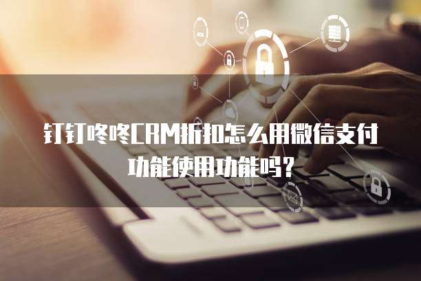 钉钉咚咚CRM折扣怎么用微信支付功能使用功能吗?
