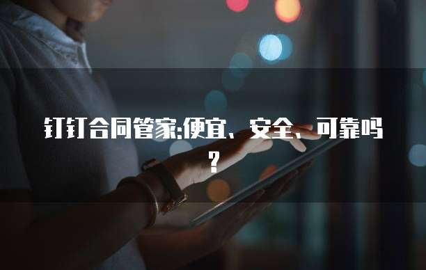 钉钉合同管家:便宜、安全、可靠吗?