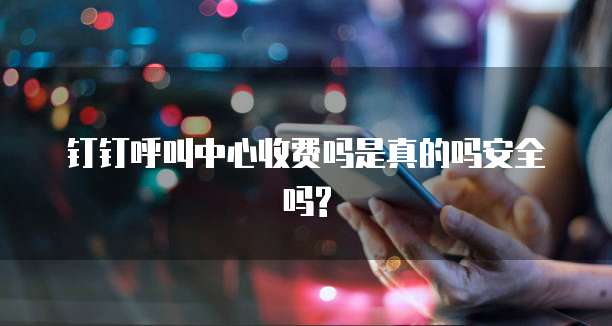 钉钉呼叫中心收费吗是真的吗安全吗?