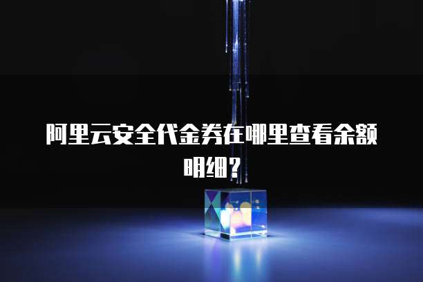 阿里云安全代金券在哪里查看余额明细?