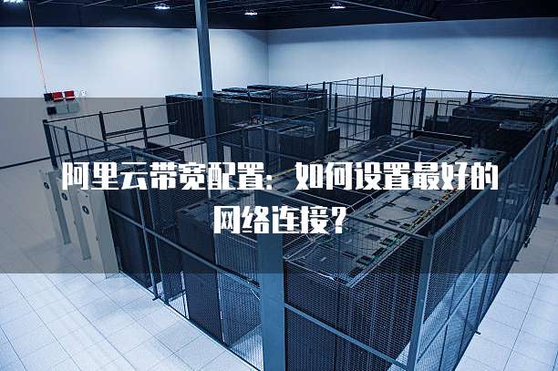 阿里云带宽配置:如何设置最好的网络连接?
