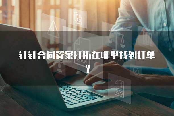钉钉合同管家打折在哪里找到订单?