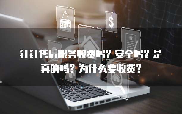 钉钉售后服务收费吗?安全吗?是真的吗?为什么要收费?