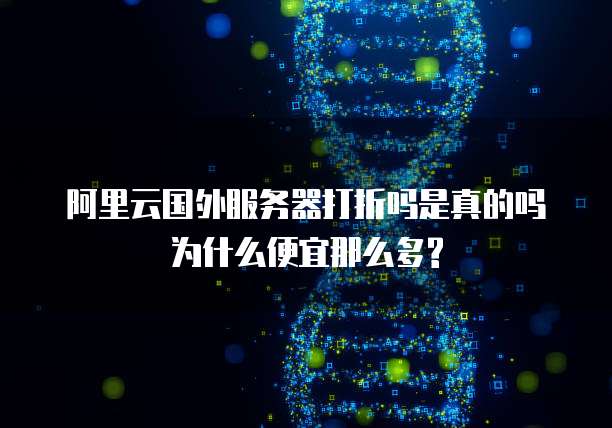 阿里云国外服务器打折吗是真的吗为什么便宜那么多?