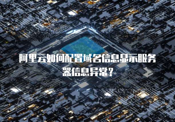 阿里云如何配置域名信息显示服务器信息异常？