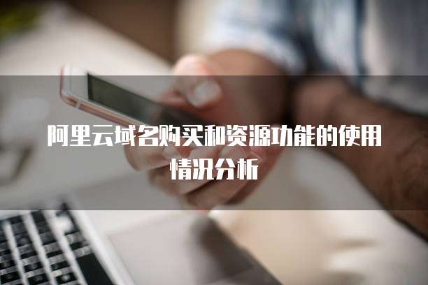 阿里云域名购买和资源功能的使用情况分析