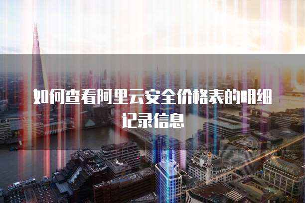 如何查看阿里云安全价格表的明细记录信息