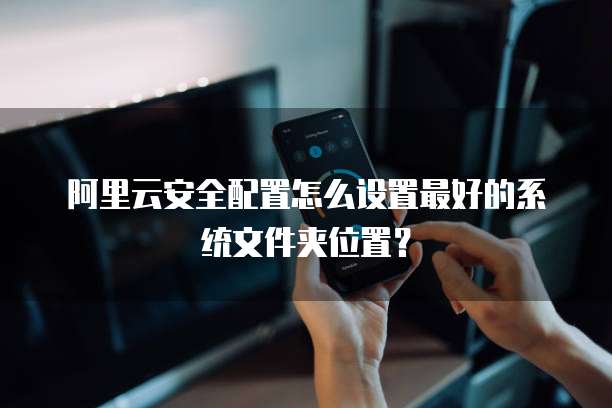 阿里云安全配置怎么设置最好的系统文件夹位置?