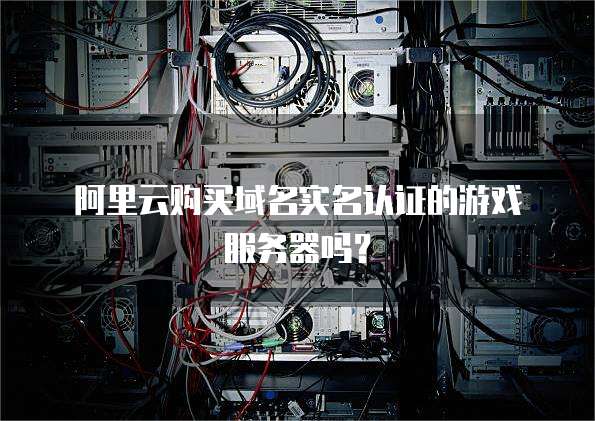 阿里云购买域名实名认证的游戏服务器吗?