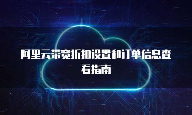 阿里云带宽折扣设置和订单信息查看指南