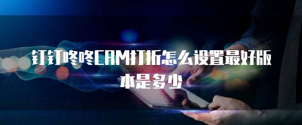 钉钉咚咚CRM打折怎么设置最好版本是多少