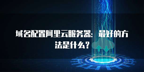 域名配置阿里云服务器:最好的方法是什么?