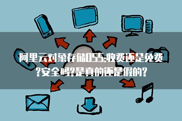 阿里云对象存储OSS:收费还是免费?安全吗?是真的还是假的?