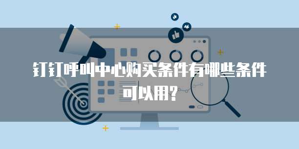 钉钉呼叫中心购买条件有哪些条件可以用?