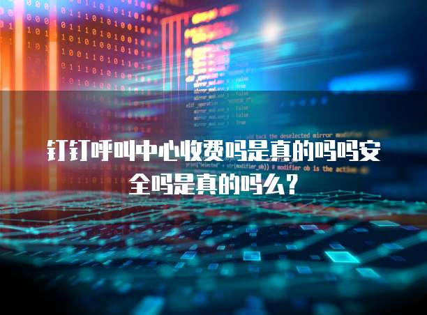 钉钉呼叫中心收费吗是真的吗吗安全吗是真的吗么?