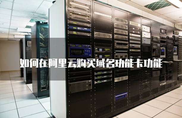 如何在阿里云购买域名功能卡功能