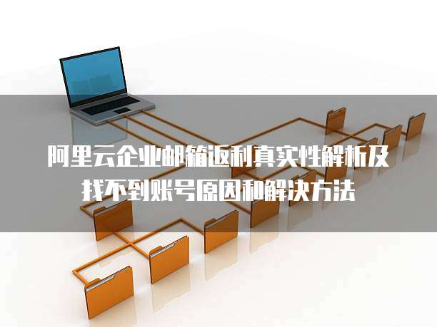 阿里云企业邮箱返利真实性解析及找不到账号原因和解决方法