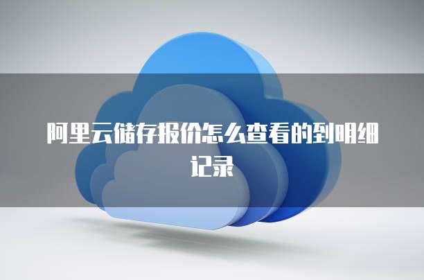 阿里云储存报价怎么查看的到明细记录