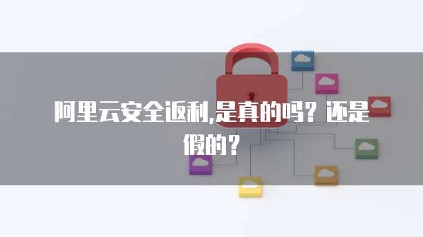 阿里云安全返利,是真的吗?还是假的?