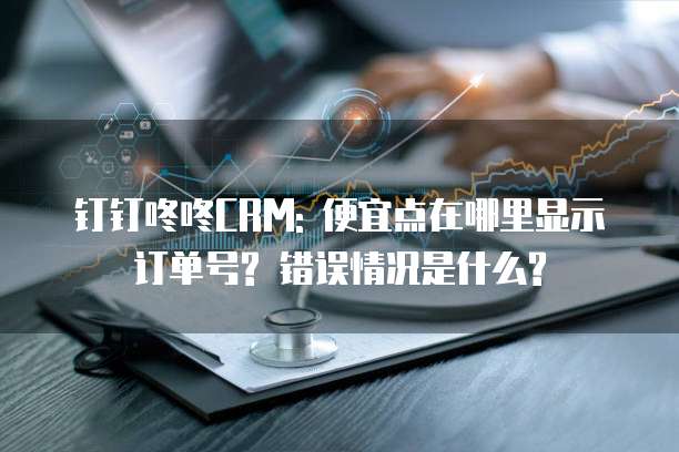 钉钉咚咚CRM: 便宜点在哪里显示订单号? 错误情况是什么?
