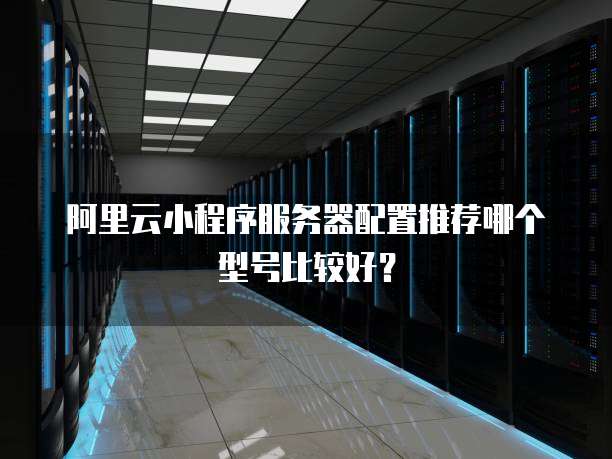 阿里云小程序服务器配置推荐哪个型号比较好?