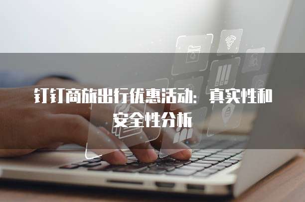 钉钉商旅出行优惠活动:真实性和安全性分析