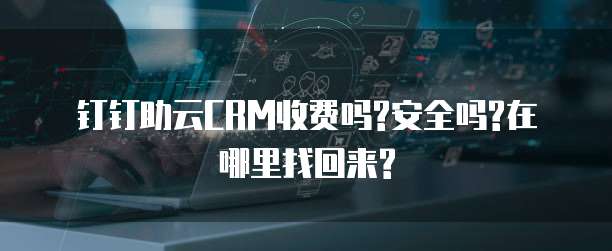 钉钉助云CRM收费吗?安全吗?在哪里找回来?