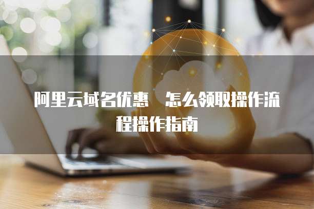 阿里云域名优惠劵怎么领取操作流程操作指南