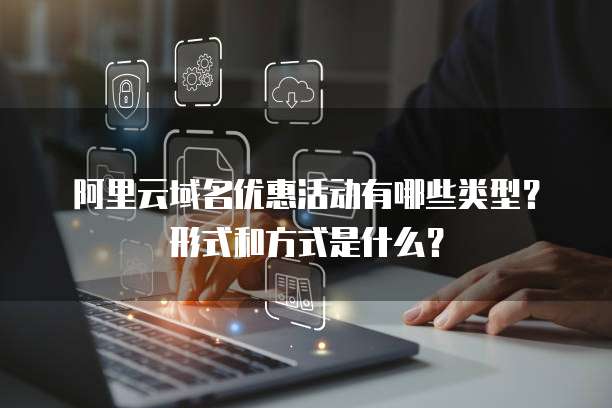 阿里云域名优惠活动有哪些类型?形式和方式是什么?