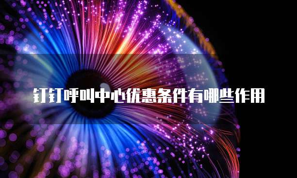 钉钉呼叫中心优惠条件有哪些作用