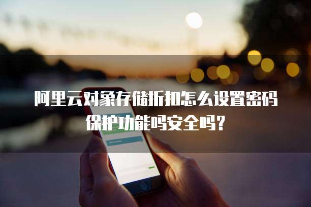 阿里云对象存储折扣怎么设置密码保护功能吗安全吗?