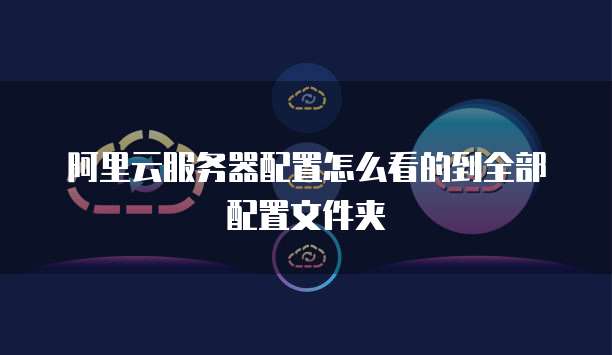 阿里云服务器配置怎么看的到全部配置文件夹