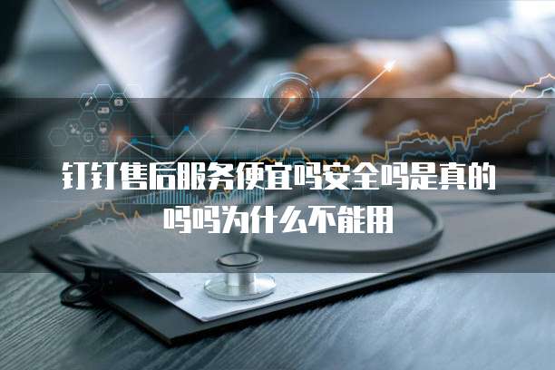 钉钉售后服务便宜吗安全吗是真的吗吗为什么不能用