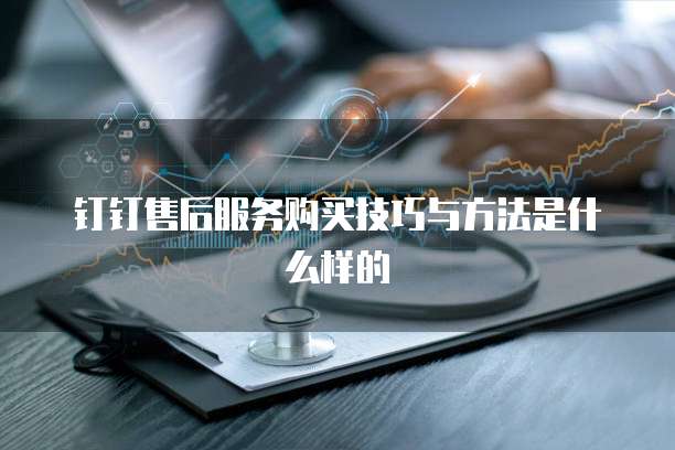 钉钉售后服务购买技巧与方法是什么样的