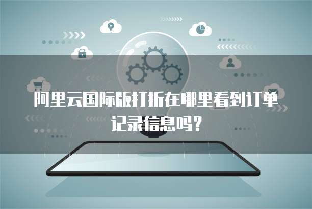 阿里云国际版打折在哪里看到订单记录信息吗?