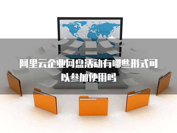 阿里云企业网盘活动有哪些形式可以参加使用吗