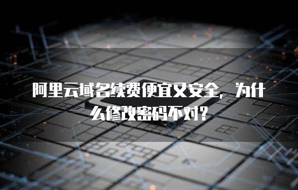 阿里云域名续费便宜又安全,为什么修改密码不对?