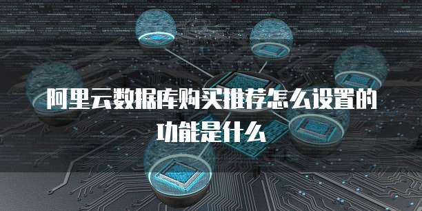 阿里云数据库购买推荐怎么设置的功能是什么
