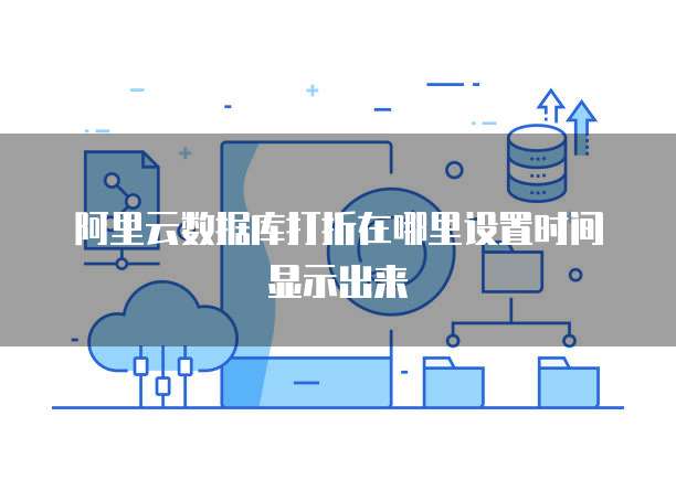 阿里云数据库打折在哪里设置时间显示出来