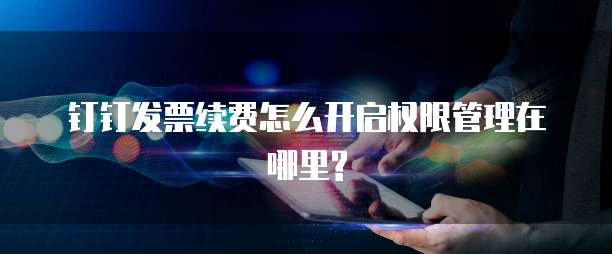 钉钉发票续费怎么开启权限管理在哪里?