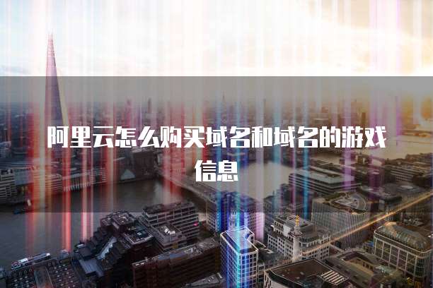 阿里云怎么购买域名和域名的游戏信息