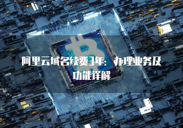 阿里云域名续费3年:办理业务及功能详解