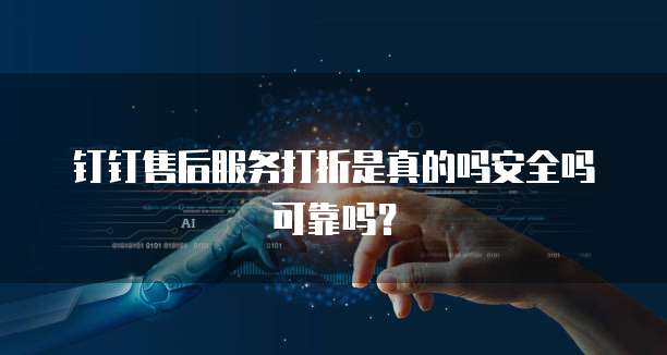钉钉售后服务打折是真的吗安全吗可靠吗?
