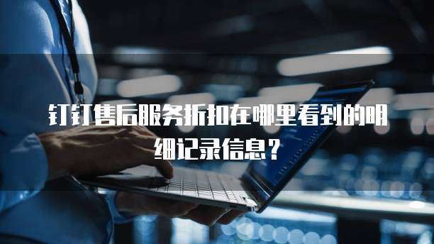 钉钉售后服务折扣在哪里看到的明细记录信息?