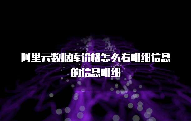 阿里云数据库价格怎么看明细信息的信息明细