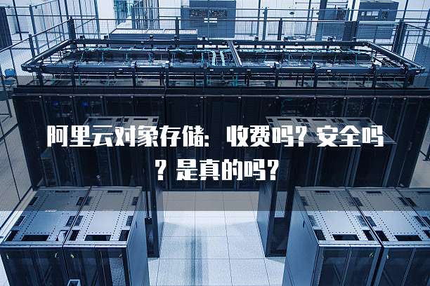 阿里云对象存储:收费吗?安全吗?是真的吗?